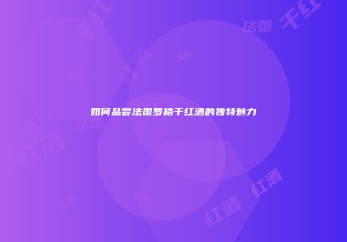 如何品尝法国罗格干红酒的独特魅力