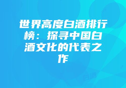 世界高度白酒排行榜：探寻中国白酒文化的代表之作