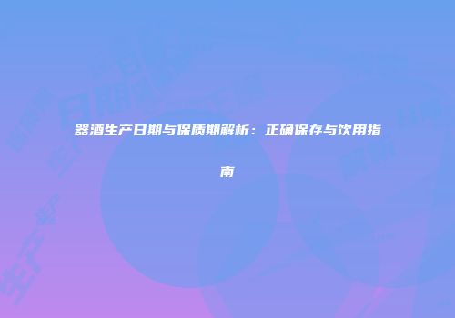 器酒生产日期与保质期解析：正确保存与饮用指南