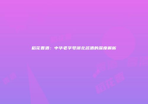 稻花香酒：中华老字号湖北名酒的深度解析