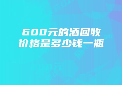 600元的酒回收价格是多少钱一瓶