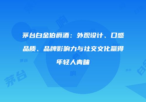 茅台白金伯爵酒：外观设计、口感品质、品牌影响力与社交文化赢得年轻人青睐