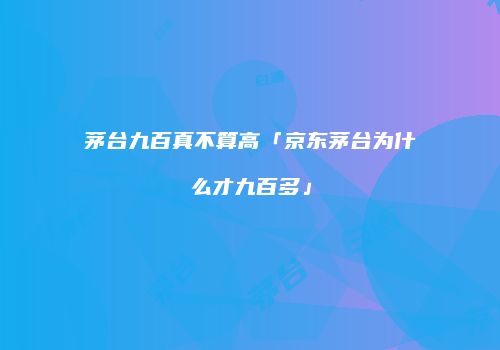 茅台九百真不算高「京东茅台为什么才九百多」