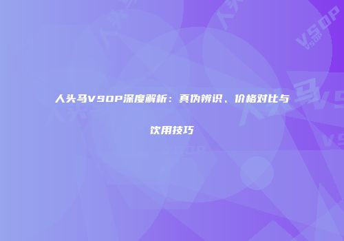 人头马VSOP深度解析：真伪辨识、价格对比与饮用技巧