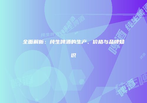全面解析：纯生啤酒的生产、价格与品牌知识