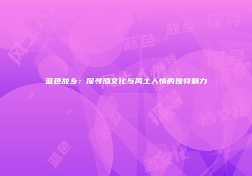 蓝色故乡：探寻酒文化与风土人情的独特魅力