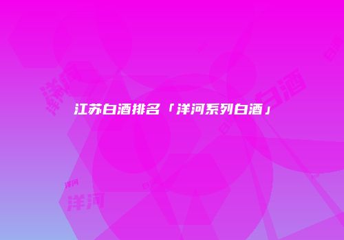 江苏白酒排名「洋河系列白酒」