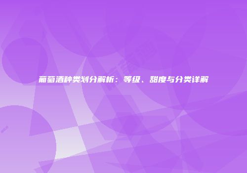 葡萄酒种类划分解析：等级、甜度与分类详解