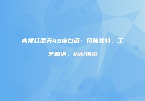 青裸红鼎天43度白酒：风味独特，工艺精湛，搭配指南
