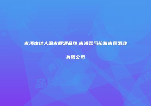 青海本地人喝青稞酒品牌,青海喜马拉雅青稞酒业有限公司