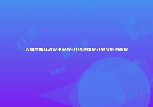 人喝两瓶红酒会不会醉-介绍酒精摄入量与醉酒程度