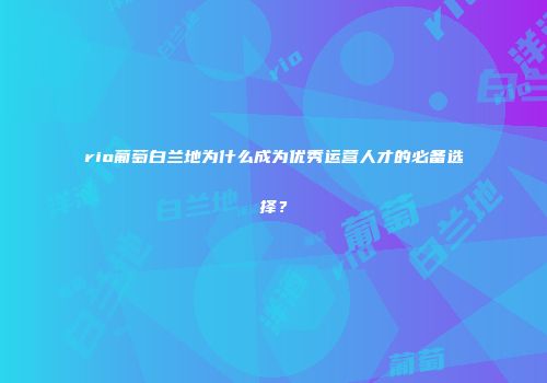 rio葡萄白兰地为什么成为优秀运营人才的必备选择？