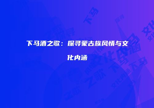 下马酒之歌：探寻蒙古族风情与文化内涵