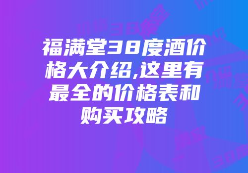 福满堂38度酒价格大介绍,这里有最全的价格表和购买攻略