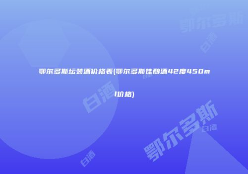 鄂尔多斯坛装酒价格表(鄂尔多斯佳酿酒42度450ml价格)