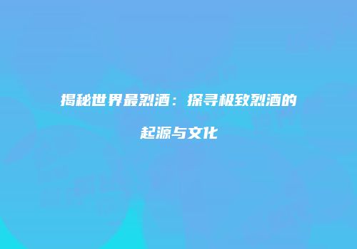 揭秘世界最烈酒：探寻极致烈酒的起源与文化