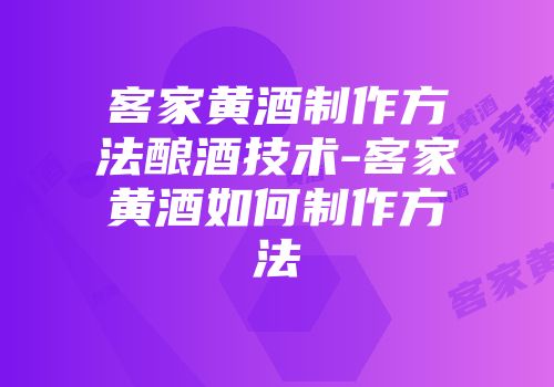 客家黄酒制作方法酿酒技术-客家黄酒如何制作方法