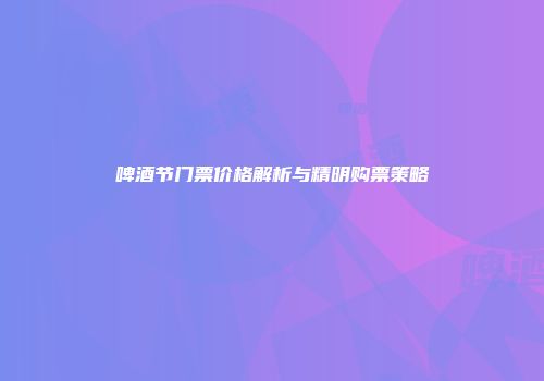 啤酒节门票价格解析与精明购票策略