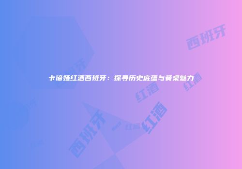 卡谛娅红酒西班牙：探寻历史底蕴与餐桌魅力