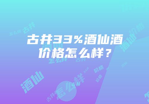 古井33%酒仙酒价格怎么样？