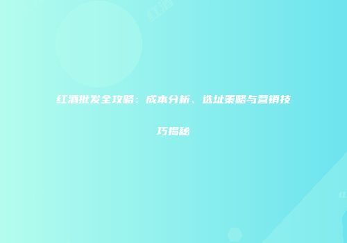 红酒批发全攻略：成本分析、选址策略与营销技巧揭秘