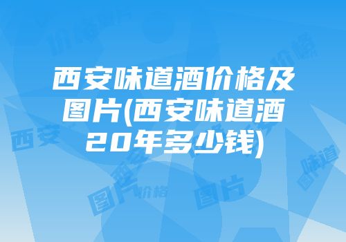西安味道酒价格及图片(西安味道酒20年多少钱)