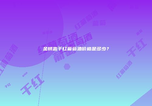 金钥匙干红葡萄酒价格是多少？