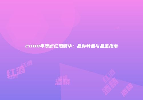 2008年澳洲红酒精华：品种特色与品鉴指南