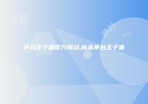 茅台王子酒官方网站,新品茅台王子酒