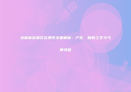 法国葡萄酒区位条件全面解析：产区、酿制工艺与气候特征