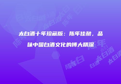 太白酒十年珍藏版：陈年佳酿，品味中国白酒文化的博大精深