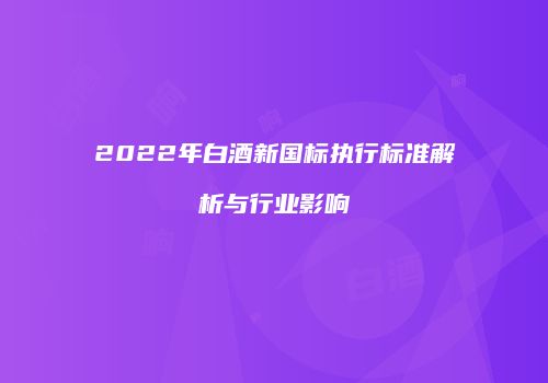 2022年白酒新国标执行标准解析与行业影响