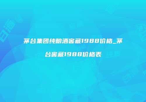 茅台集团纯粮酒窖藏1988价格_茅台窖藏1988价格表