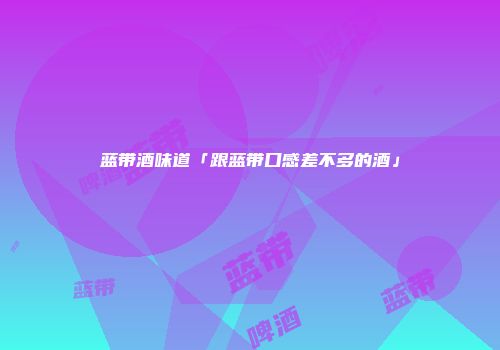 蓝带酒味道「跟蓝带口感差不多的酒」