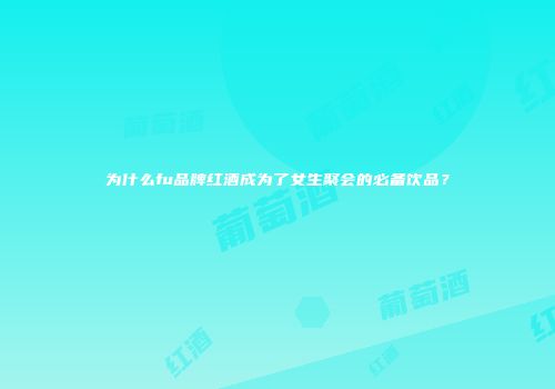 为什么fu品牌红酒成为了女生聚会的必备饮品？