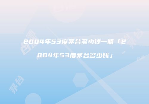 2004年53度茅台多少钱一瓶「2004年53度茅台多少钱」