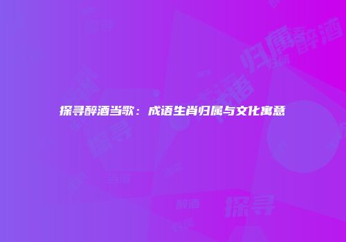 探寻醉酒当歌：成语生肖归属与文化寓意