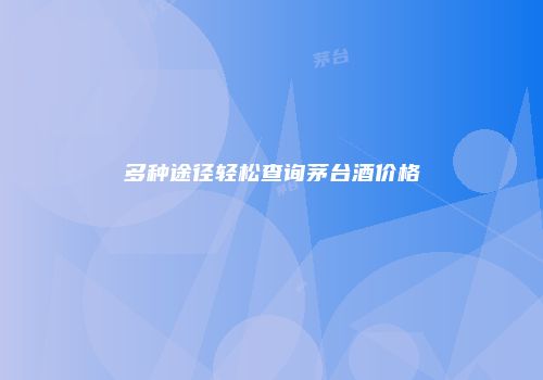 多种途径轻松查询茅台酒价格