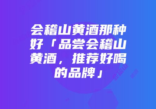 会稽山黄酒那种好「品尝会稽山黄酒，推荐好喝的品牌」