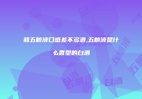 和五粮液口感差不多酒,五粮液是什么香型的白酒