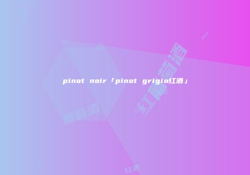 pinot noir「pinot grigio红酒」