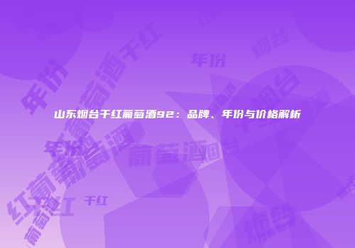 山东烟台干红葡萄酒92：品牌、年份与价格解析