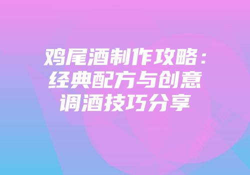 鸡尾酒制作攻略：经典配方与创意调酒技巧分享