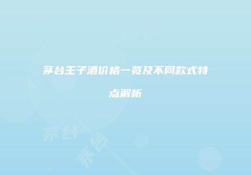 茅台王子酒价格一览及不同款式特点解析