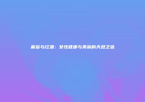 葡萄与红酒：女性健康与美丽的天然之选