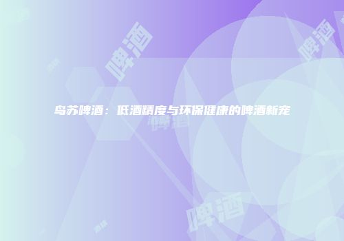 鸟苏啤酒：低酒精度与环保健康的啤酒新宠