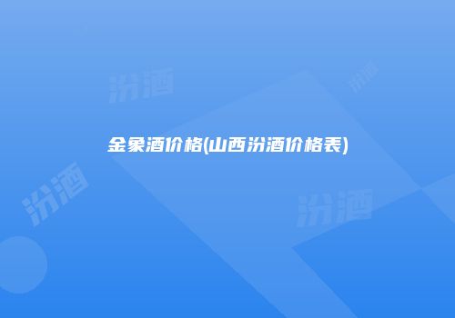金象酒价格(山西汾酒价格表)