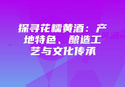 探寻花糯黄酒：产地特色、酿造工艺与文化传承
