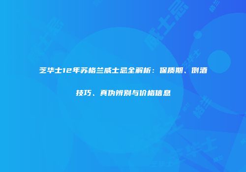 芝华士12年苏格兰威士忌全解析：保质期、倒酒技巧、真伪辨别与价格信息