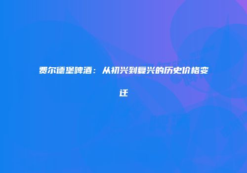 费尔德堡啤酒：从初兴到复兴的历史价格变迁